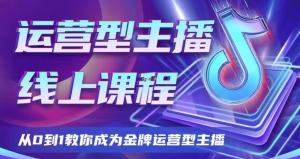 大雅运营型主播课程2024版，抖音电商金牌运营型主播养成课程