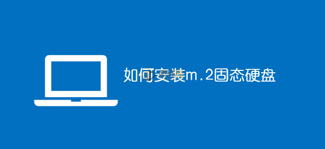 怎么安装M.2 SSD固态硬盘？m.2固态硬盘安装方法图文教程