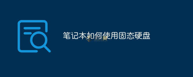 笔记本怎么安装使用SSD固态硬盘？笔记本电脑安装升级固态硬盘方法图文教程